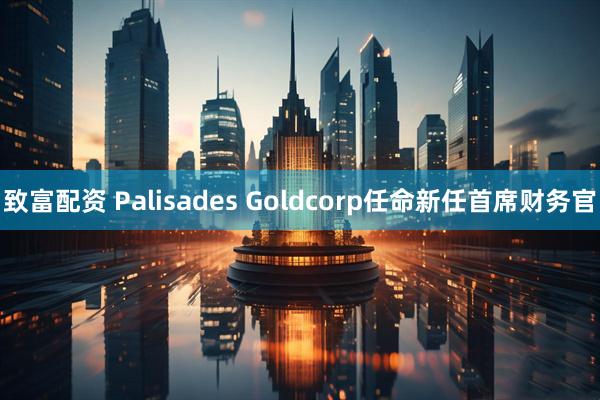 致富配资 Palisades Goldcorp任命新任首席财务官