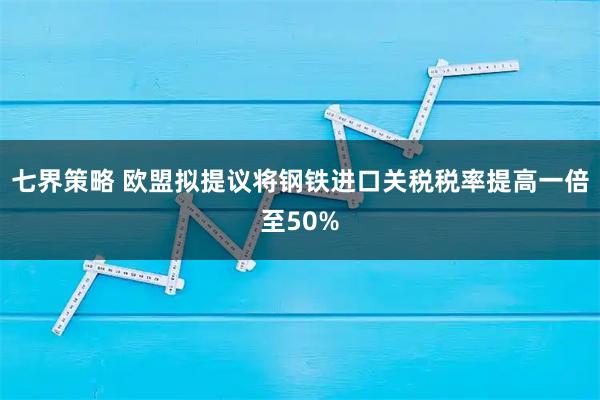 七界策略 欧盟拟提议将钢铁进口关税税率提高一倍至50%