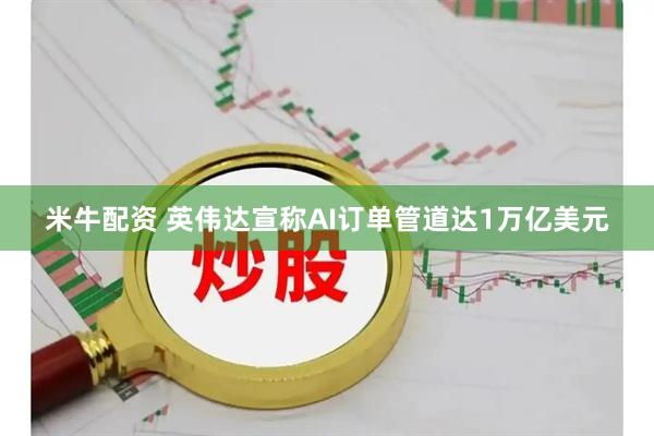 米牛配资 英伟达宣称AI订单管道达1万亿美元