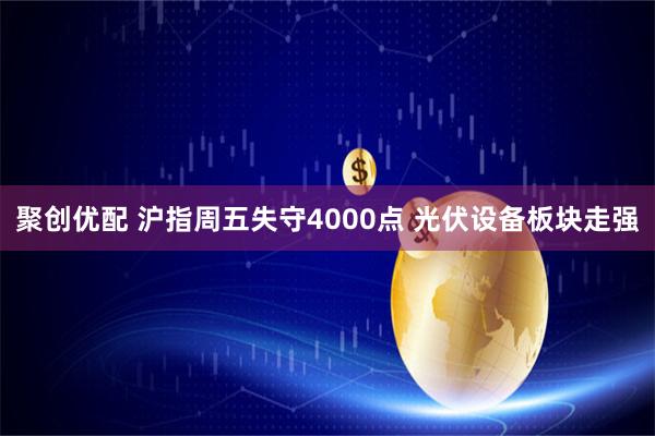 聚创优配 沪指周五失守4000点 光伏设备板块走强