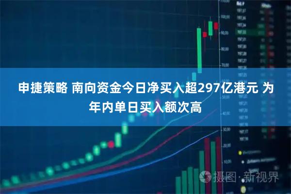 申捷策略 南向资金今日净买入超297亿港元 为年内单日买入额次高