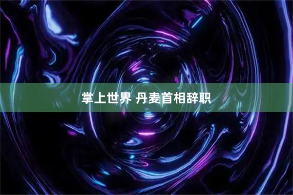 掌上世界 丹麦首相辞职