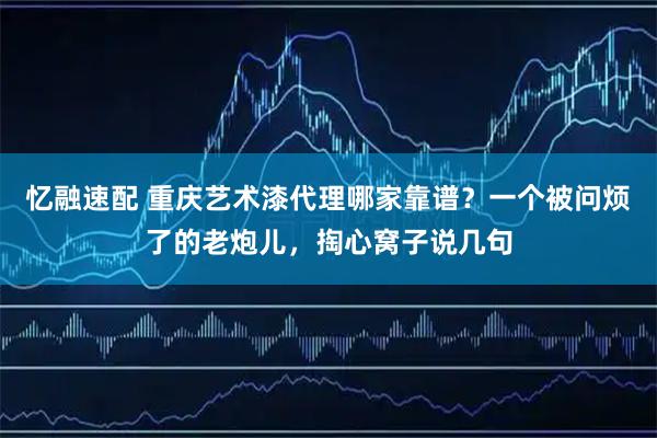 忆融速配 重庆艺术漆代理哪家靠谱？一个被问烦了的老炮儿，掏心窝子说几句