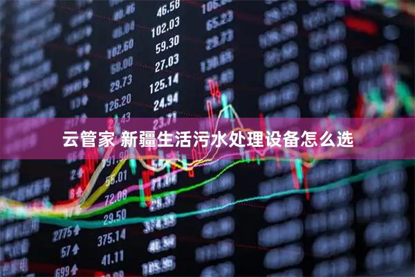 云管家 新疆生活污水处理设备怎么选