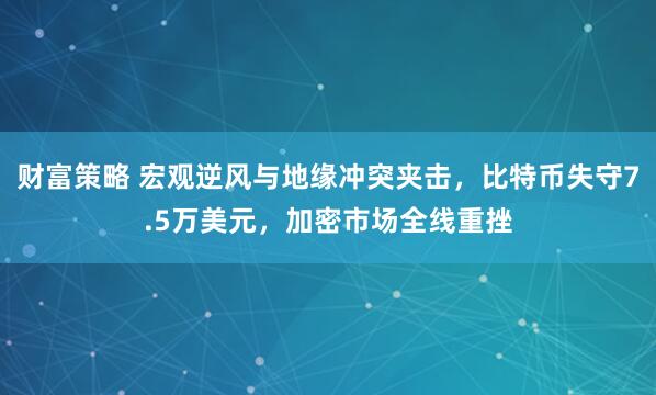 财富策略 宏观逆风与地缘冲突夹击，比特币失守7.5万美元，加密市场全线重挫
