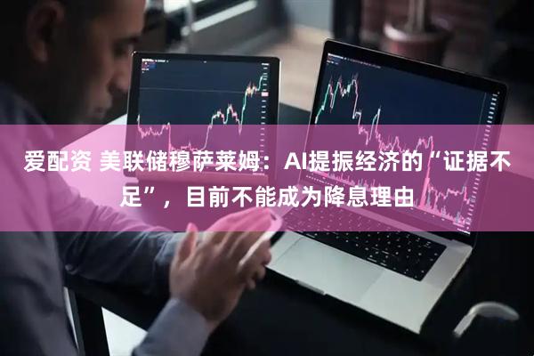 爱配资 美联储穆萨莱姆：AI提振经济的“证据不足”，目前不能成为降息理由