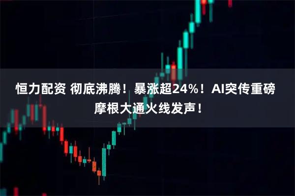 恒力配资 彻底沸腾！暴涨超24%！AI突传重磅 摩根大通火线发声！