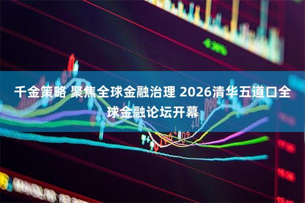 千金策略 聚焦全球金融治理 2026清华五道口全球金融论坛开幕